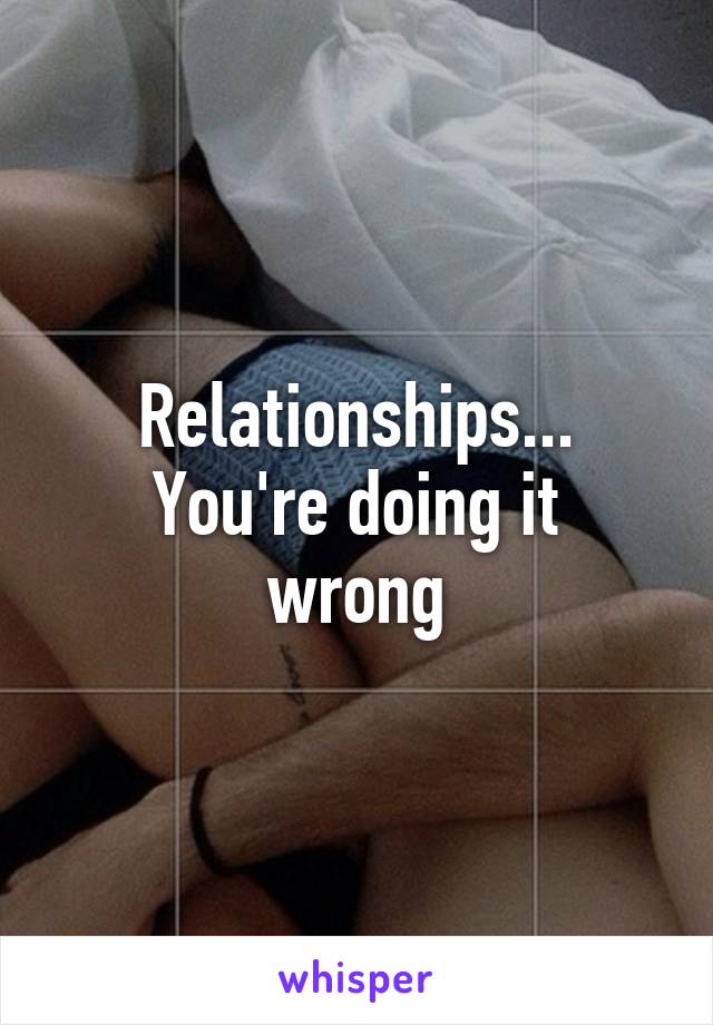 Relationships...
You're doing it wrong