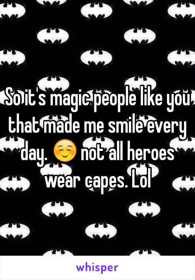 So it's magic people like you that made me smile every day. ☺️ not all heroes wear capes. Lol 