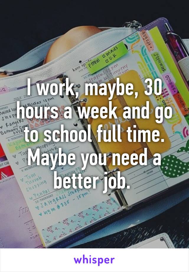 I work, maybe, 30 hours a week and go to school full time. Maybe you need a better job. 