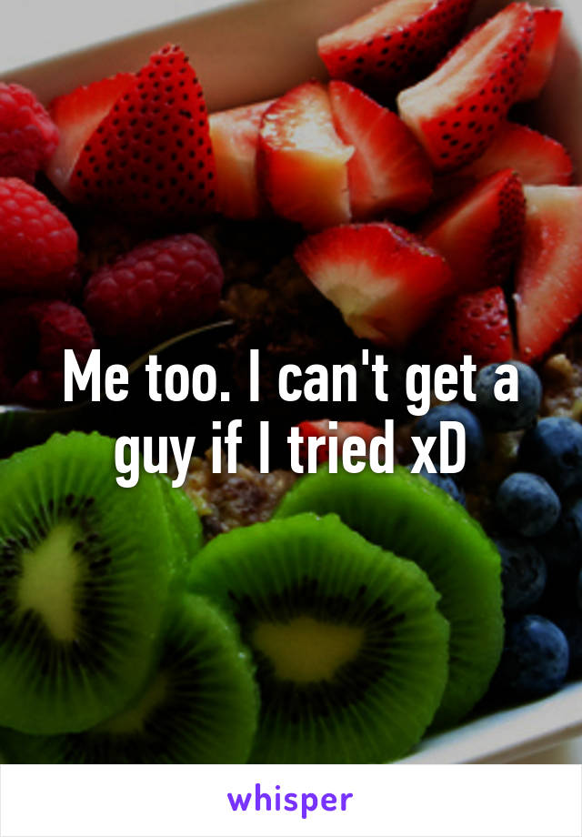 Me too. I can't get a guy if I tried xD