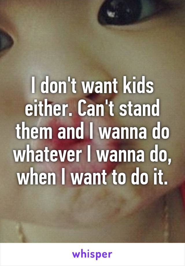 I don't want kids either. Can't stand them and I wanna do whatever I wanna do, when I want to do it.