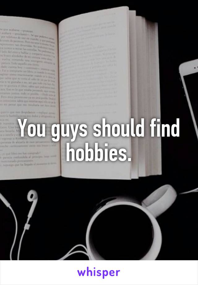 You guys should find hobbies.