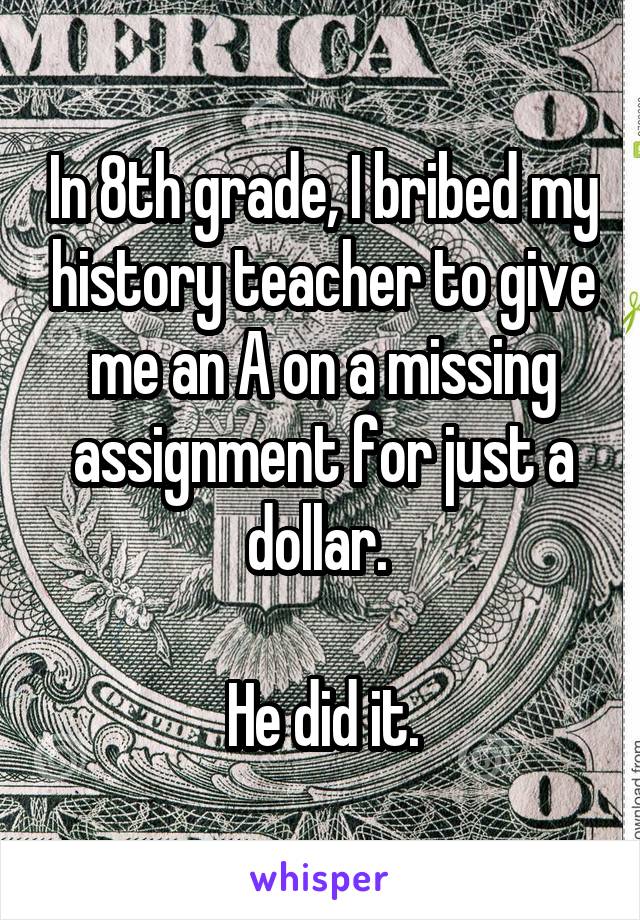 In 8th grade, I bribed my history teacher to give me an A on a missing assignment for just a dollar. 

He did it.