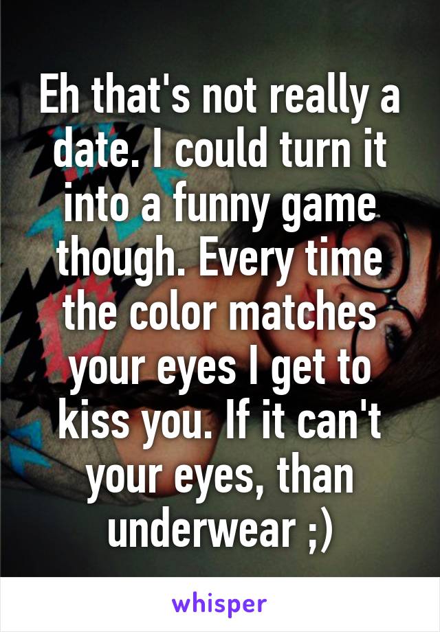 Eh that's not really a date. I could turn it into a funny game though. Every time the color matches your eyes I get to kiss you. If it can't your eyes, than underwear ;)