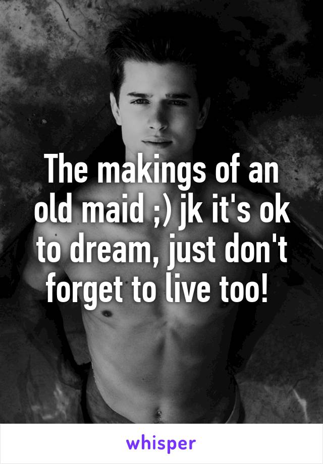 The makings of an old maid ;) jk it's ok to dream, just don't forget to live too! 