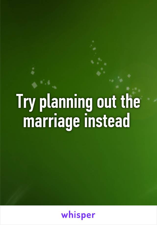 Try planning out the marriage instead 