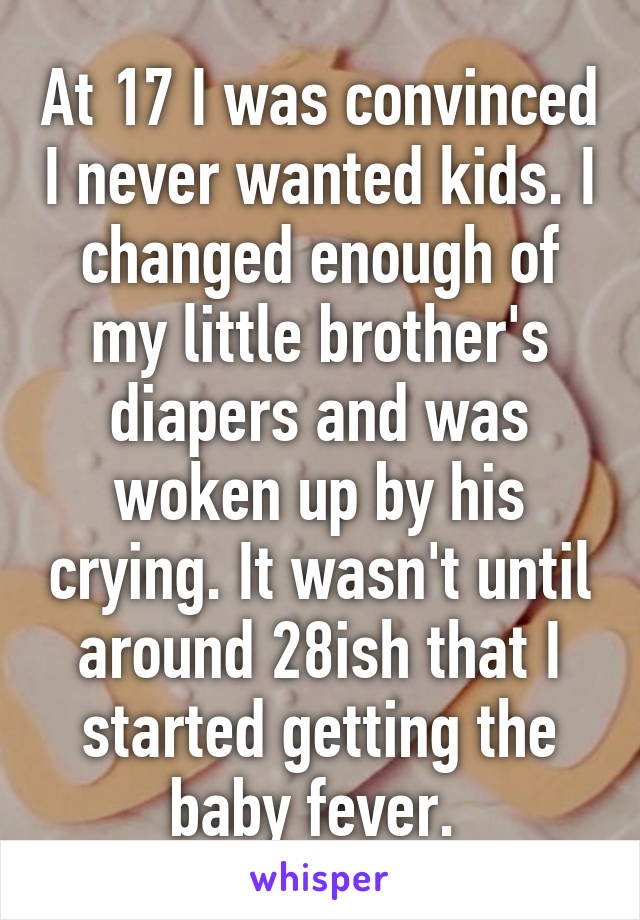 At 17 I was convinced I never wanted kids. I changed enough of my little brother's diapers and was woken up by his crying. It wasn't until around 28ish that I started getting the baby fever. 