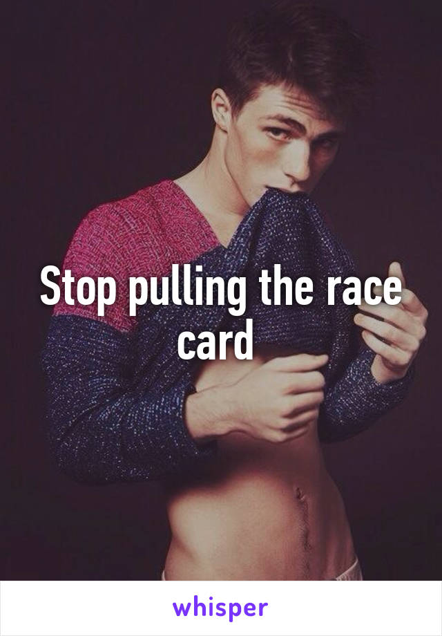 Stop pulling the race card 