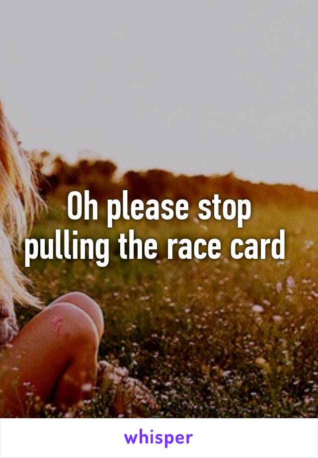 Oh please stop pulling the race card 