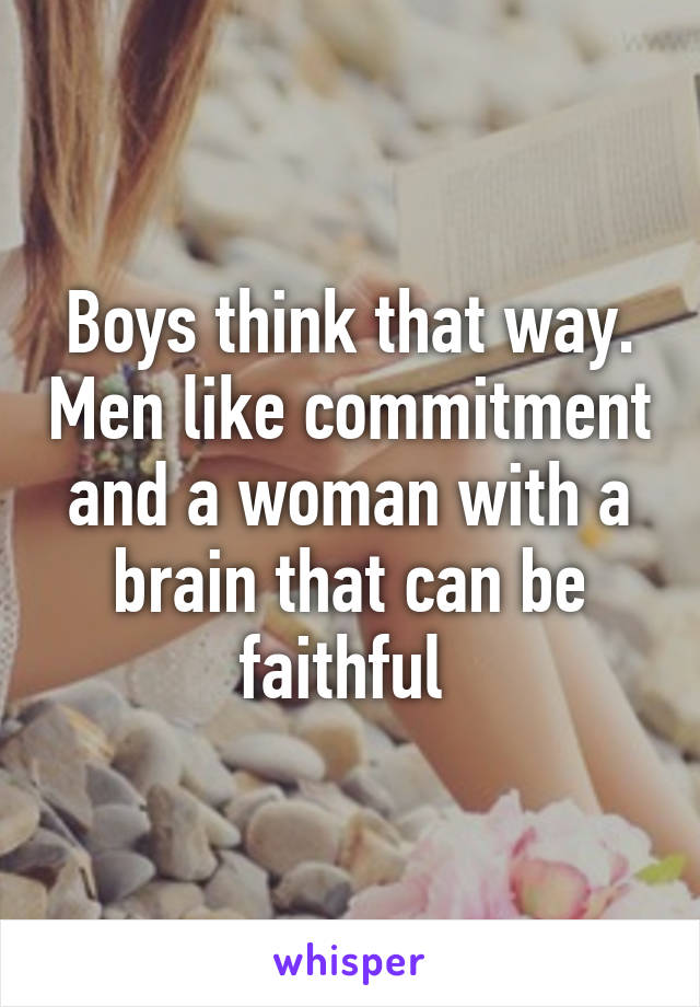 Boys think that way. Men like commitment and a woman with a brain that can be faithful 