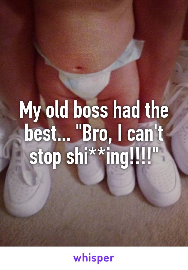 My old boss had the best... "Bro, I can't stop shi**ing!!!!"