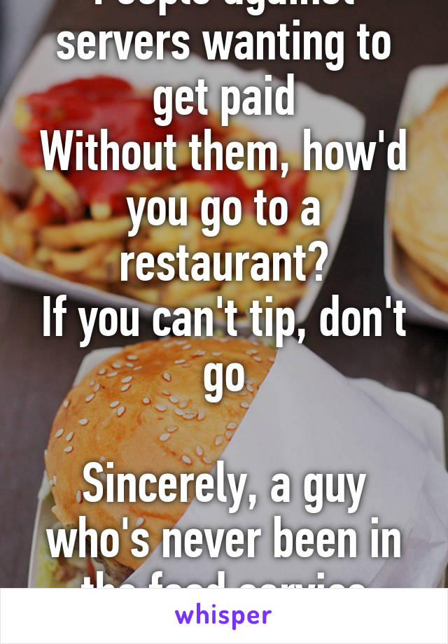 People against servers wanting to get paid
Without them, how'd you go to a restaurant?
If you can't tip, don't go

Sincerely, a guy who's never been in the food service industry
