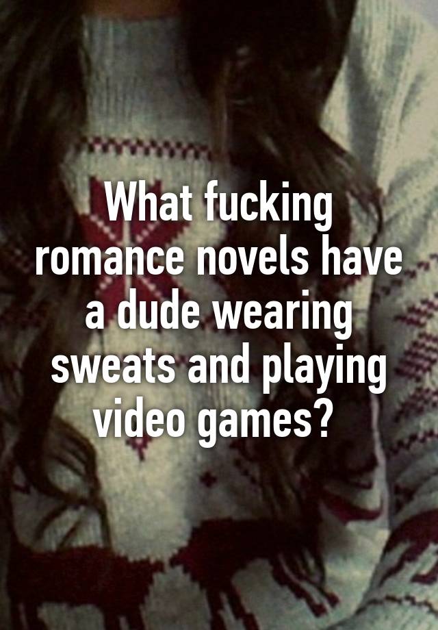 What Fucking Romance Novels Have A Dude Wearing Sweats And Playing