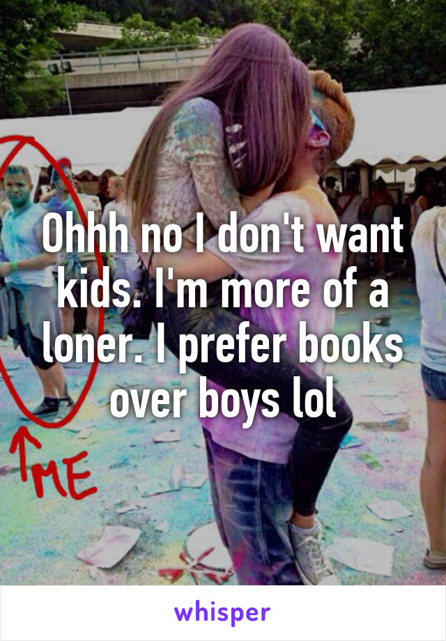 Ohhh no I don't want kids. I'm more of a loner. I prefer books over boys lol