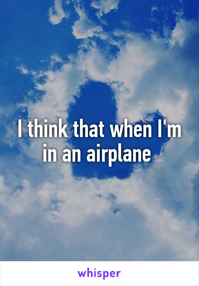 I think that when I'm in an airplane 