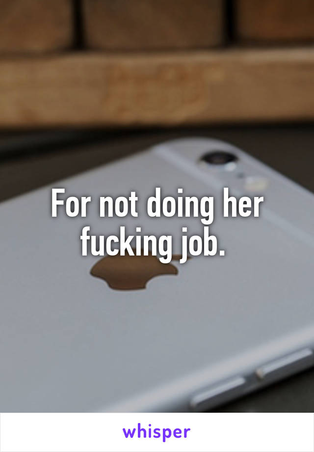 For not doing her fucking job. 