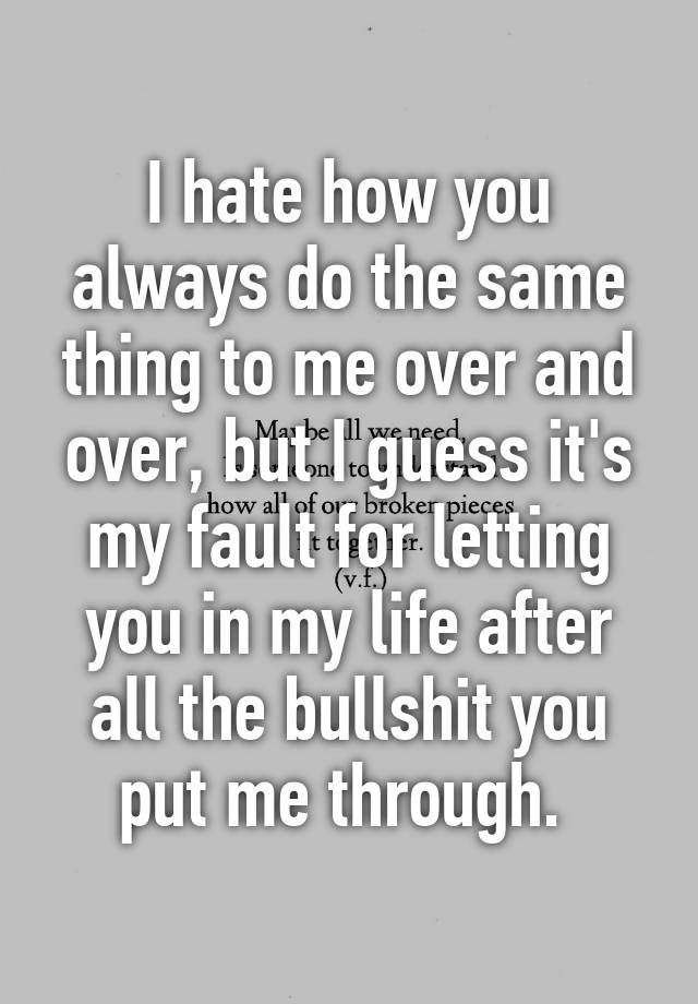 i-hate-how-you-always-do-the-same-thing-to-me-over-and-over-but-i-guess-it-s-my-fault-for