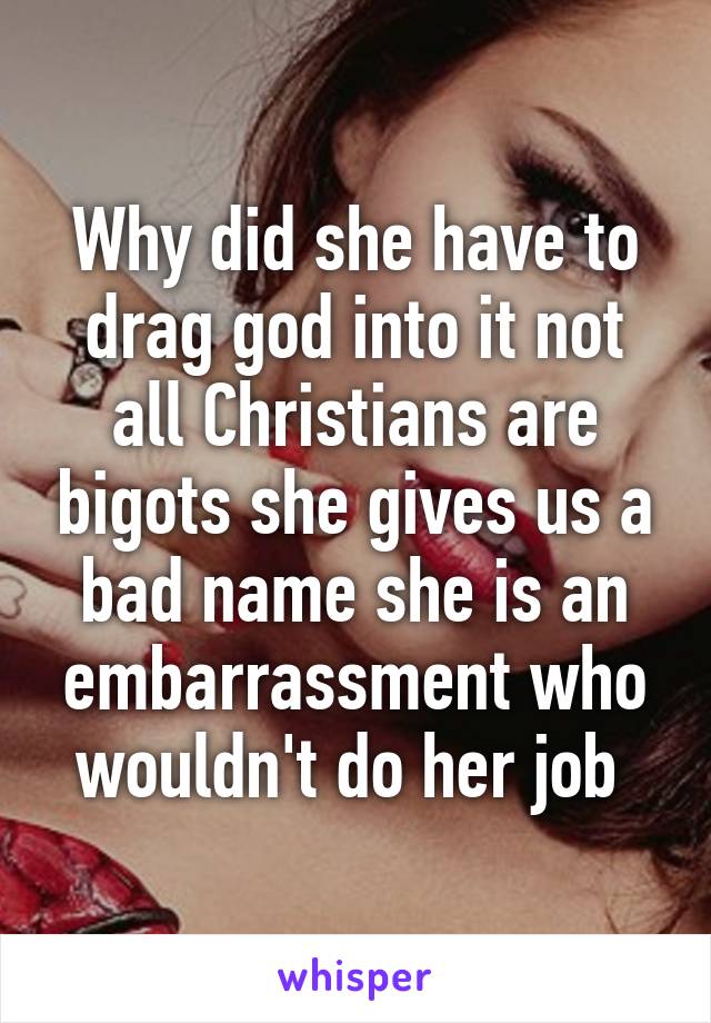 Why did she have to drag god into it not all Christians are bigots she gives us a bad name she is an embarrassment who wouldn't do her job 