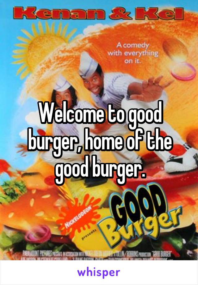 Welcome to good burger, home of the good burger.