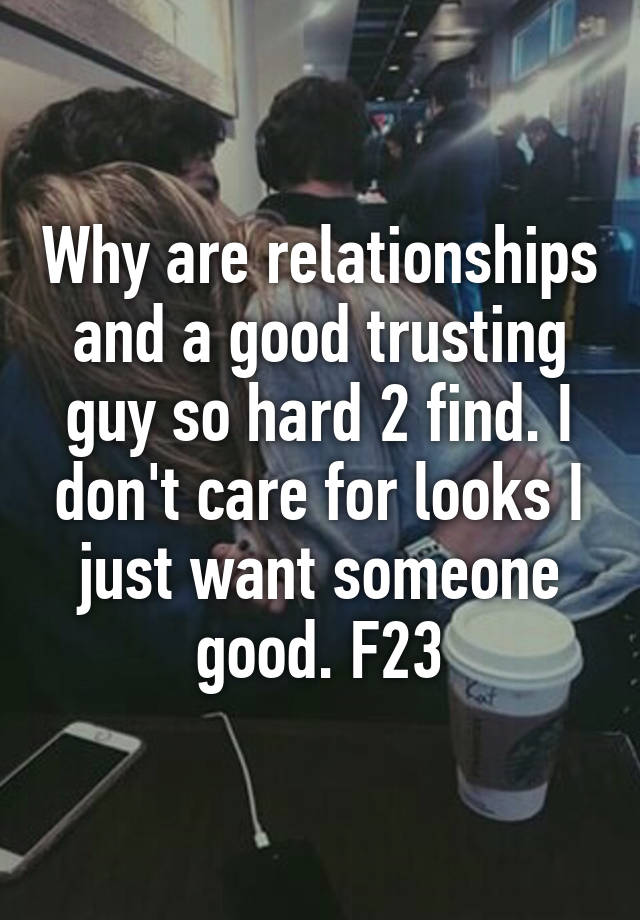 why-are-relationships-and-a-good-trusting-guy-so-hard-2-find-i-don-t