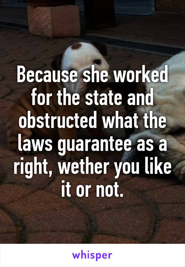 Because she worked for the state and obstructed what the laws guarantee as a right, wether you like it or not.