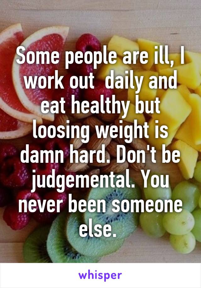 Some people are ill, I work out  daily and eat healthy but loosing weight is damn hard. Don't be judgemental. You never been someone else. 