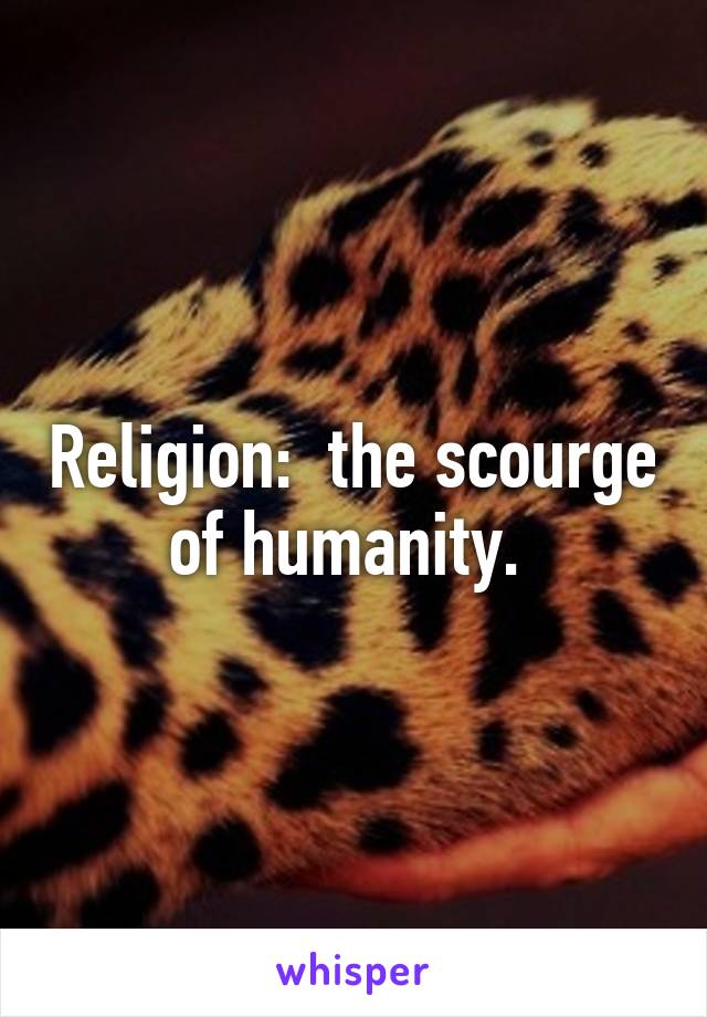 Religion:  the scourge of humanity. 