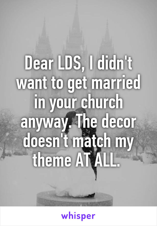 Dear LDS, I didn't want to get married in your church anyway. The decor doesn't match my theme AT ALL. 