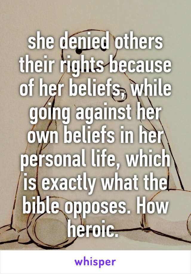 she denied others their rights because of her beliefs, while going against her own beliefs in her personal life, which is exactly what the bible opposes. How heroic. 