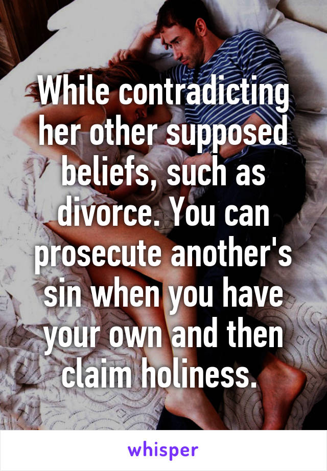 While contradicting her other supposed beliefs, such as divorce. You can prosecute another's sin when you have your own and then claim holiness. 