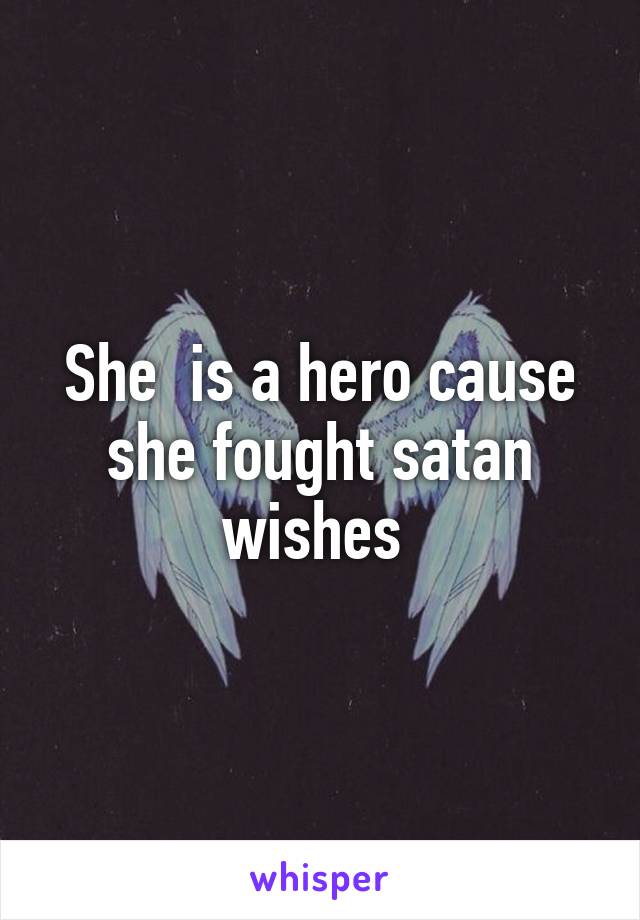 She  is a hero cause she fought satan wishes 