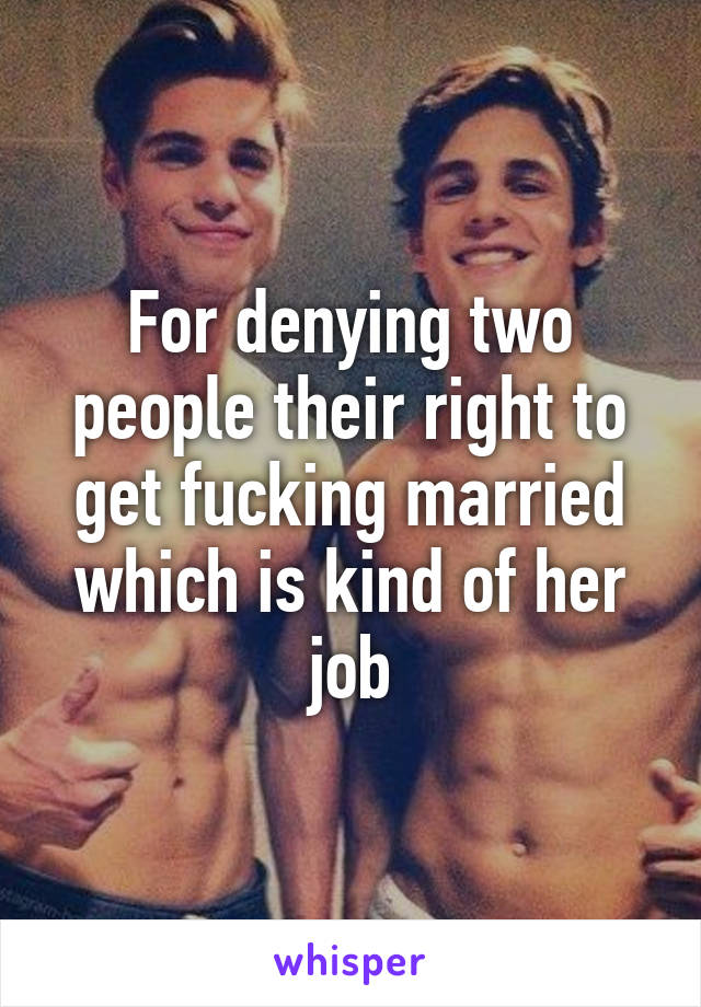 For denying two people their right to get fucking married which is kind of her job