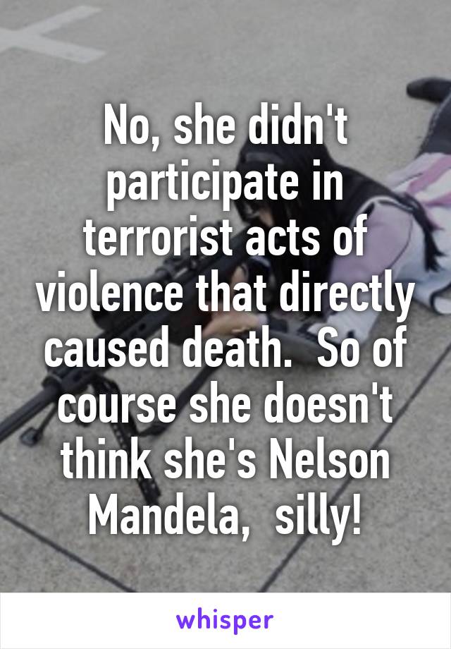 No, she didn't participate in terrorist acts of violence that directly caused death.  So of course she doesn't think she's Nelson Mandela,  silly!