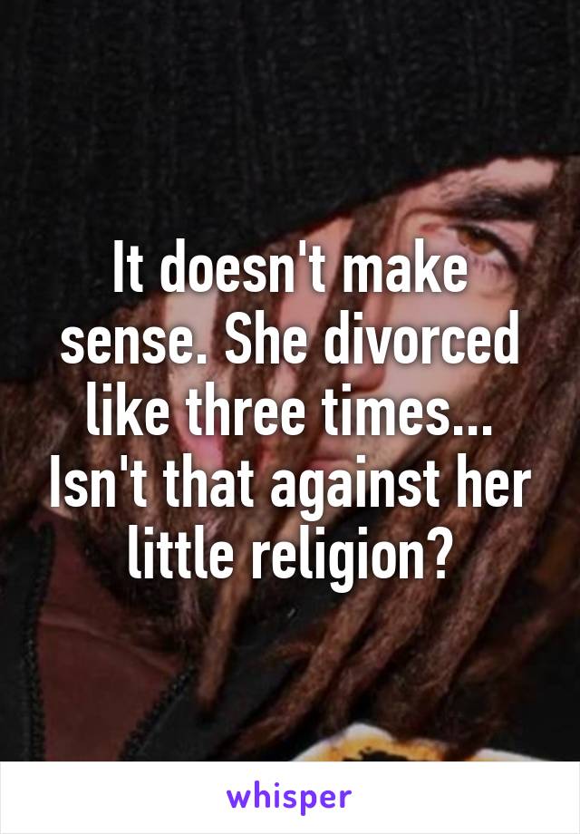 It doesn't make sense. She divorced like three times... Isn't that against her little religion?