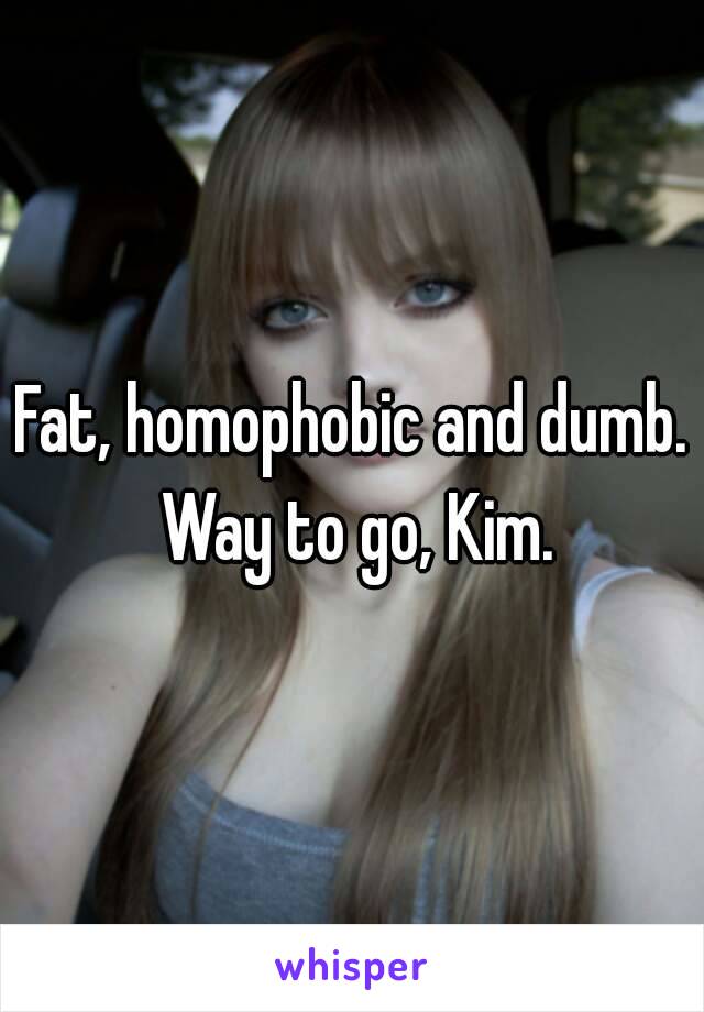 Fat, homophobic and dumb. Way to go, Kim.