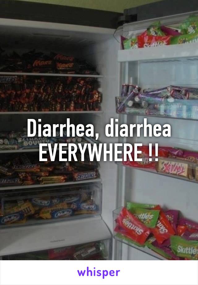 Diarrhea, diarrhea EVERYWHERE !!