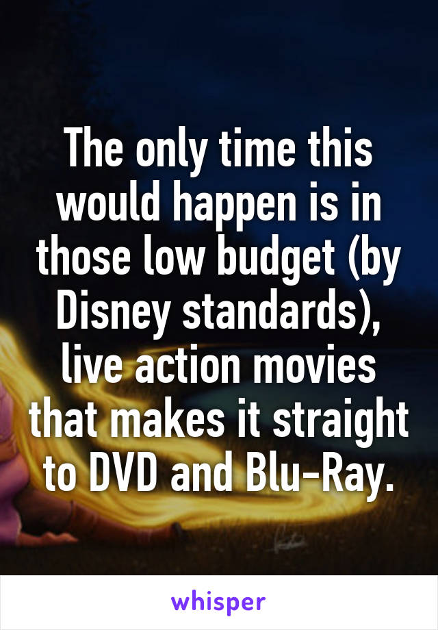 The only time this would happen is in those low budget (by Disney standards), live action movies that makes it straight to DVD and Blu-Ray.