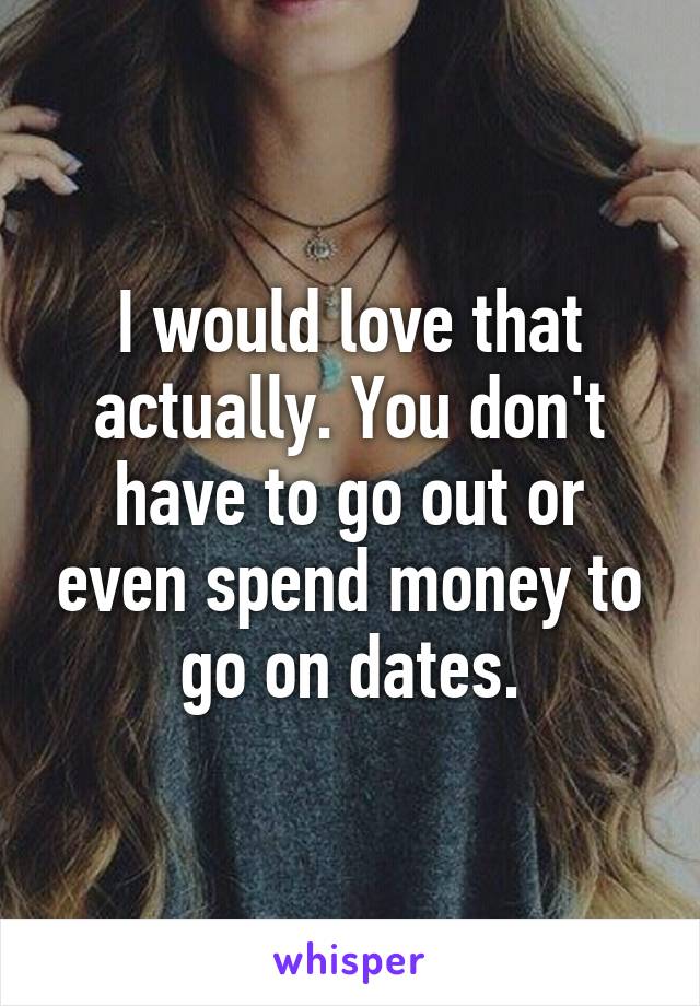 I would love that actually. You don't have to go out or even spend money to go on dates.