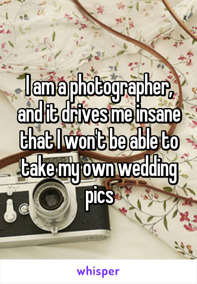 I am a photographer, and it drives me insane that I won't be able to take my own wedding pics