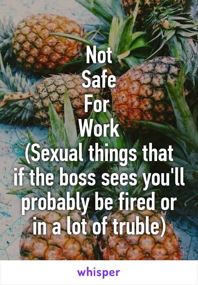 Not
Safe
For 
Work
(Sexual things that if the boss sees you'll probably be fired or in a lot of truble)