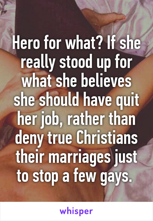 Hero for what? If she really stood up for what she believes she should have quit her job, rather than deny true Christians their marriages just to stop a few gays. 