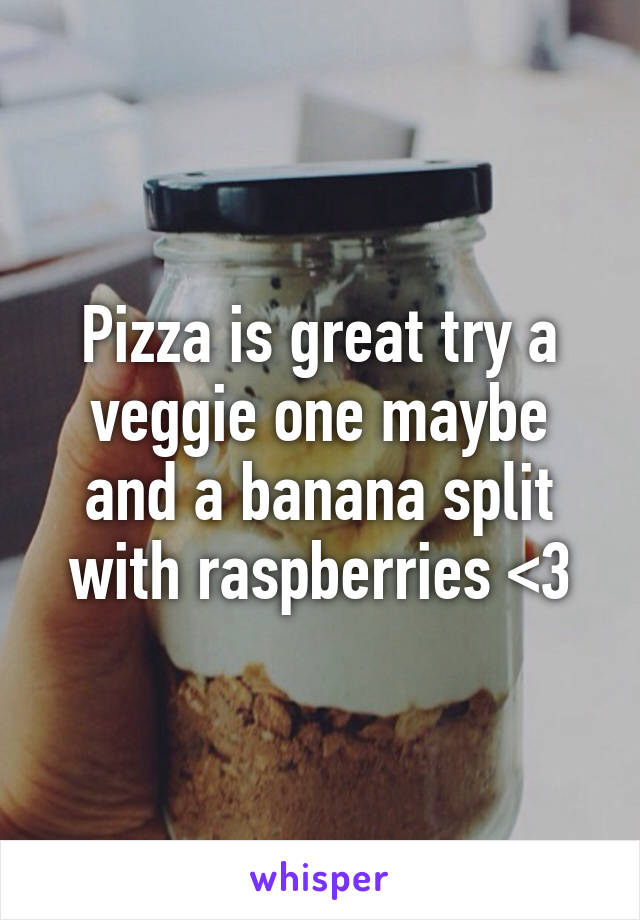 Pizza is great try a veggie one maybe and a banana split with raspberries <3