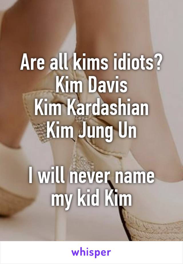 Are all kims idiots?
Kim Davis
Kim Kardashian
Kim Jung Un

I will never name my kid Kim