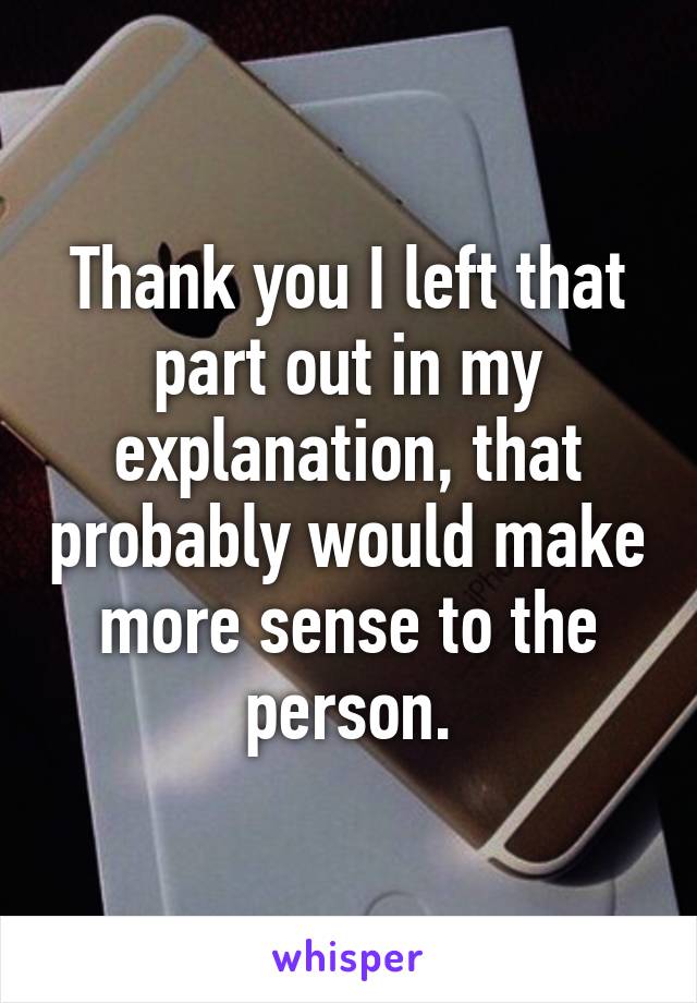 Thank you I left that part out in my explanation, that probably would make more sense to the person.