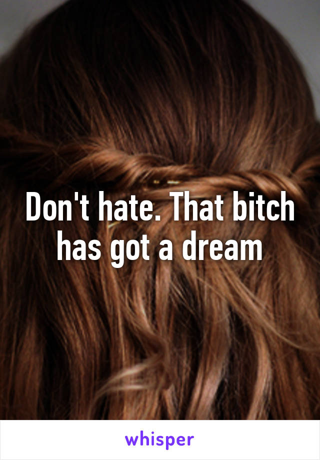 Don't hate. That bitch has got a dream