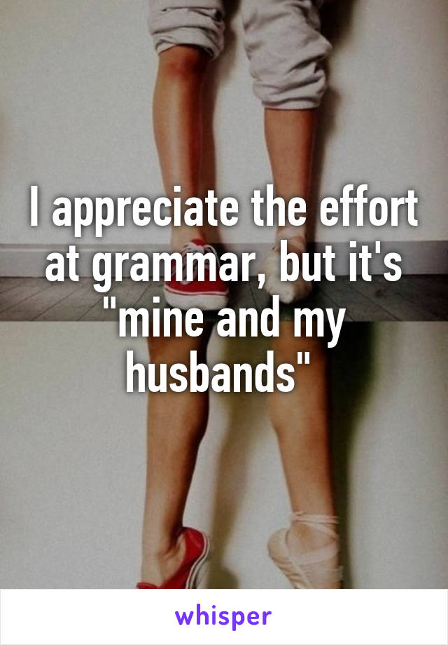 I appreciate the effort at grammar, but it's "mine and my husbands" 
