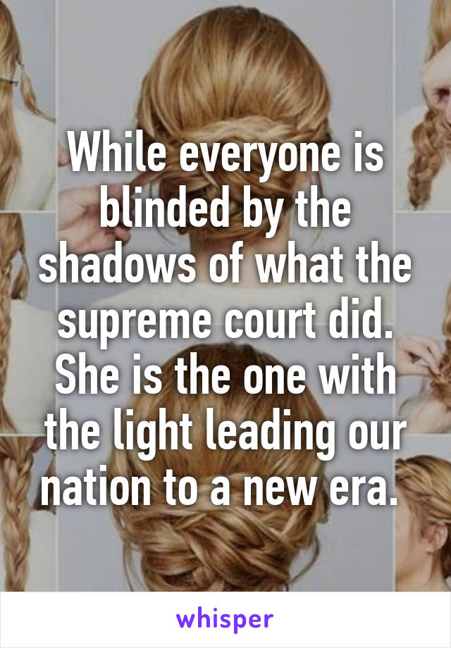 While everyone is blinded by the shadows of what the supreme court did. She is the one with the light leading our nation to a new era. 