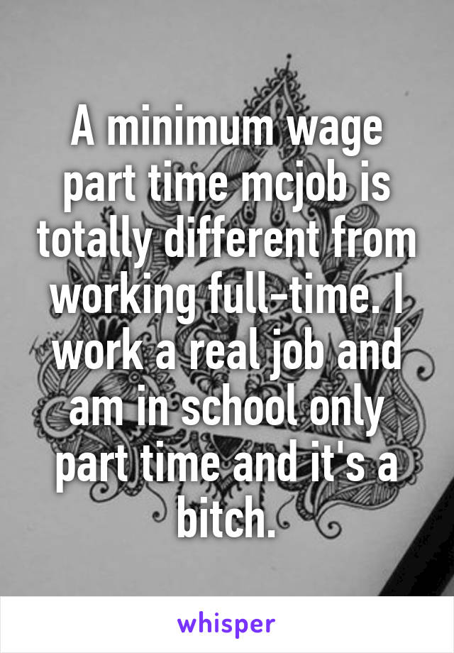 A minimum wage part time mcjob is totally different from working full-time. I work a real job and am in school only part time and it's a bitch.