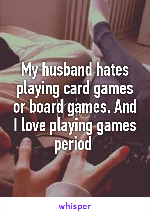 My husband hates playing card games or board games. And I love playing games period 