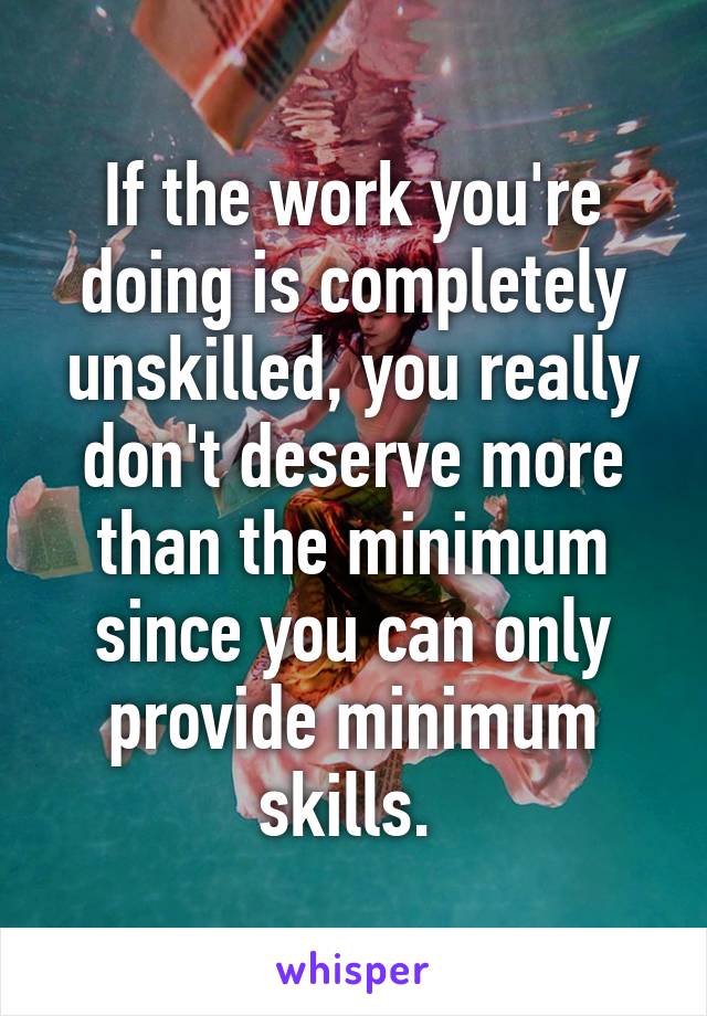 If the work you're doing is completely unskilled, you really don't deserve more than the minimum since you can only provide minimum skills. 